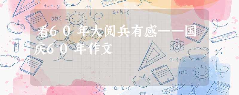 看60年大阅兵有感——国庆60年作文 看60年大阅兵有感——国庆60年作文