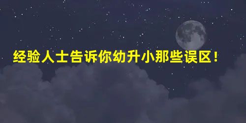 经验人士告诉你幼升小那些误区! 经验人士告诉你幼升小那些误区!