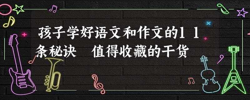 孩子学好语文和作文的11条秘诀 值得收藏的干货 孩子学好语文和作文的11条秘诀 值得收藏的干货