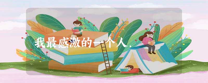 我最感激的一个人. 我最感激的一个人.