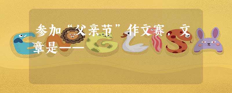 参加“父亲节”作文赛,文章是—— 参加“父亲节”作文赛,文章是——