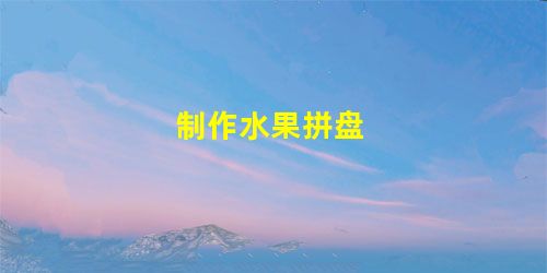 制作水果拼盘 制作水果拼盘