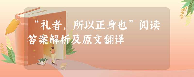 “礼者,所以正身也”阅读答案解析及原文翻译 “礼者,所以正身也”阅读答案解析及原文翻译