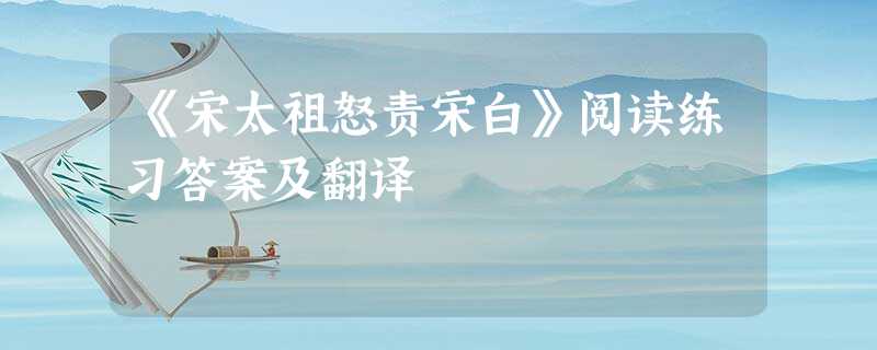 《宋太祖怒责宋白》阅读练习答案及翻译 《宋太祖怒责宋白》阅读练习答案及翻译