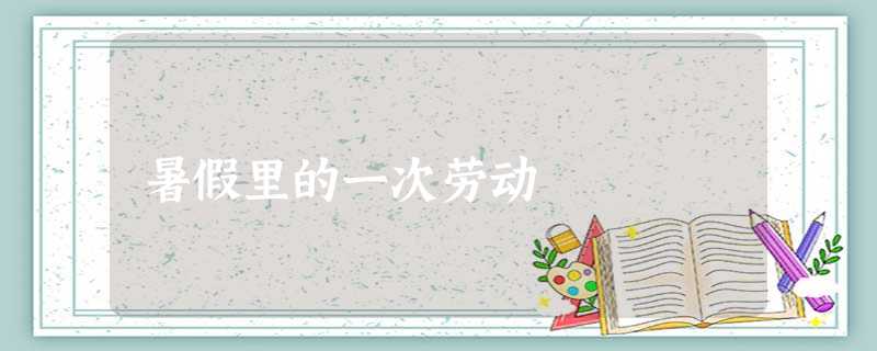 暑假里的一次劳动 暑假里的一次劳动