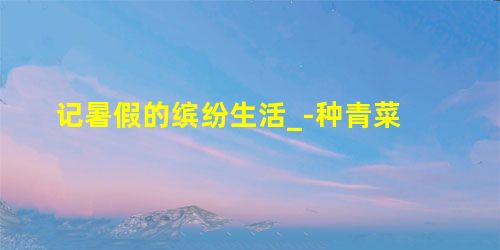 记暑假的缤纷生活_-种青菜 记暑假的缤纷生活_-种青菜