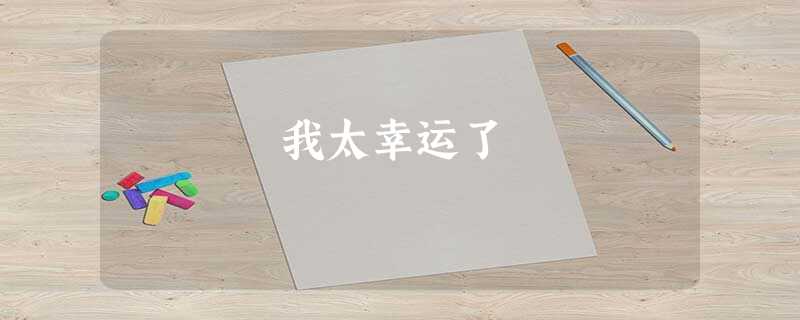 我太幸运了 我太幸运了