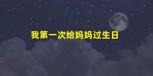 我第一次给妈妈过生日 我第一次给妈妈过生日