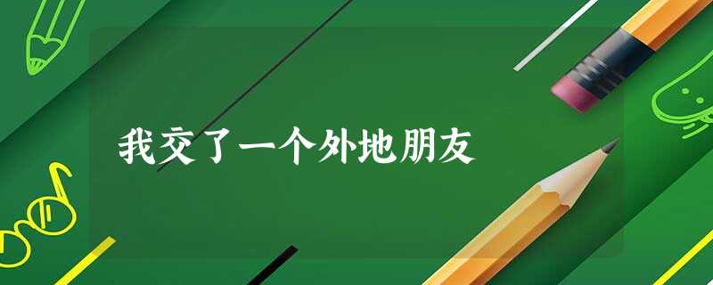 我交了一个外地朋友 我交了一个外地朋友