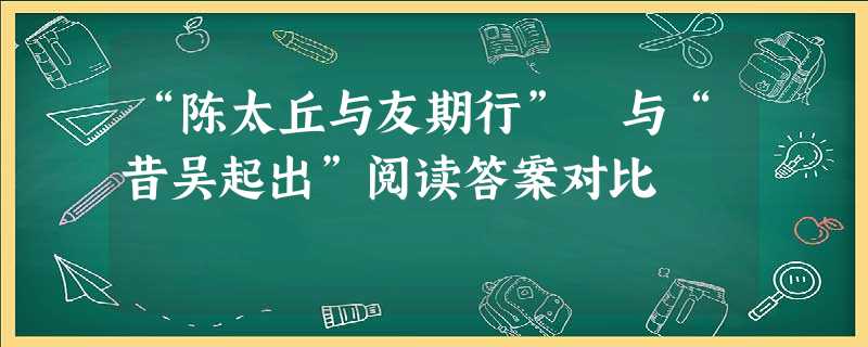 “陈太丘与友期行” 与“昔吴起出”阅读答案对比 “陈太丘与友期行” 与“昔吴起出”阅读答案对比