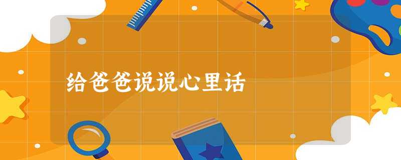 给爸爸说说心里话 给爸爸说说心里话