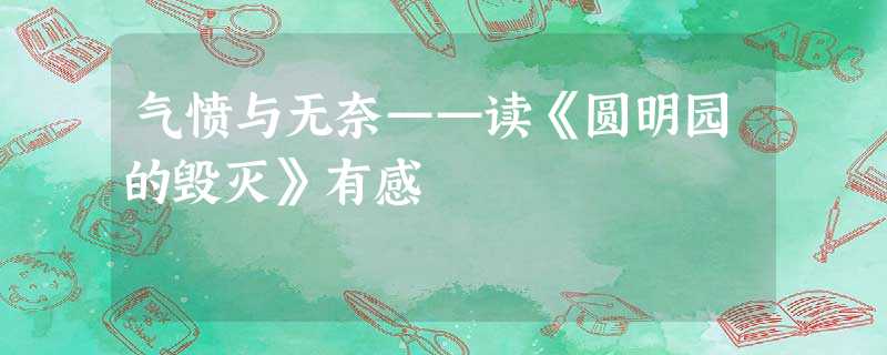 气愤与无奈——读《圆明园的毁灭》有感 气愤与无奈——读《圆明园的毁灭》有感