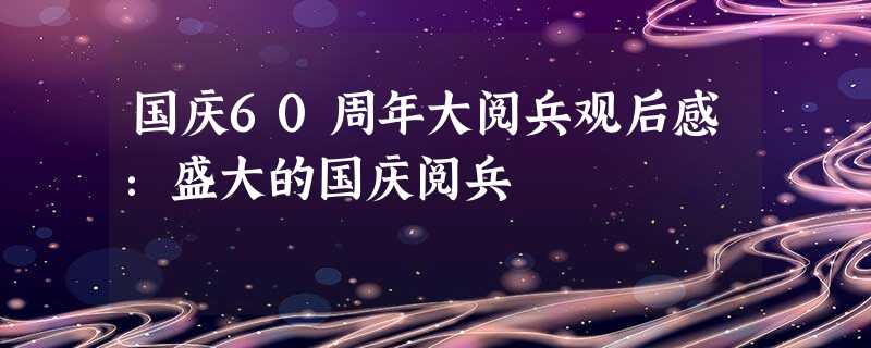 国庆60周年大阅兵观后感:盛大的国庆阅兵 国庆60周年大阅兵观后感:盛大的国庆阅兵