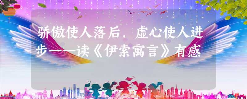 骄傲使人落后,虚心使人进步——读《伊索寓言》有感 骄傲使人落后,虚心使人进步——读《伊索寓言》有感