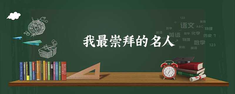 我最崇拜的名人 我最崇拜的名人