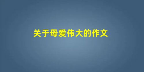 关于母爱伟大的作文 关于母爱伟大的作文