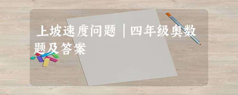 上坡速度问题│四年级奥数题及答案 上坡速度问题│四年级奥数题及答案