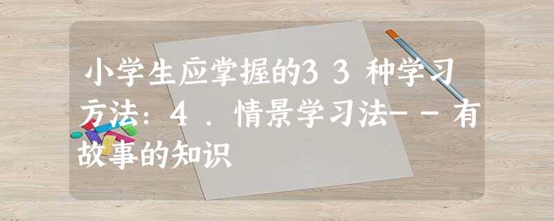 小学生应掌握的33种学习方法:4.情景学习法--有故事的知识 小学生应掌握的33种学习方法:4.情景学习法--有故事的知识