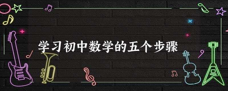 学习初中数学的五个步骤 学习初中数学的五个步骤