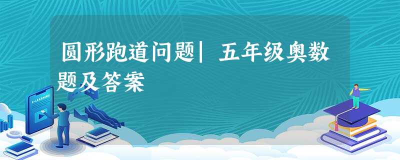 圆形跑道问题|五年级奥数题及答案 圆形跑道问题|五年级奥数题及答案