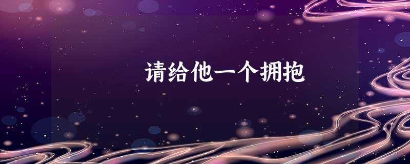 请给他一个拥抱 请给他一个拥抱