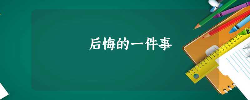 后悔的一件事 后悔的一件事