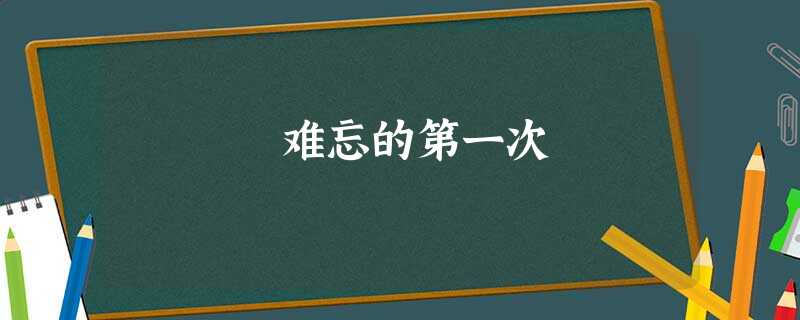 难忘的第一次 难忘的第一次