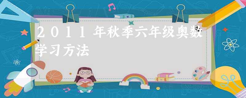 2011年秋季六年级奥数学习方法 2011年秋季六年级奥数学习方法