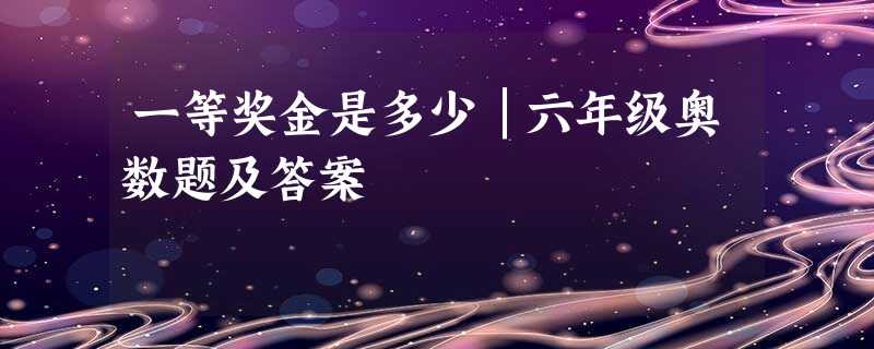 一等奖金是多少│六年级奥数题及答案 一等奖金是多少│六年级奥数题及答案