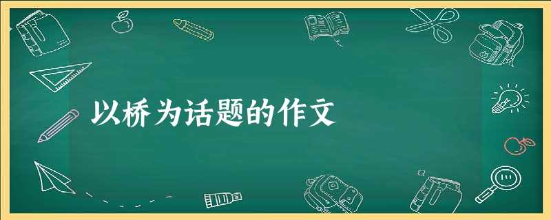 以桥为话题的作文 以桥为话题的作文