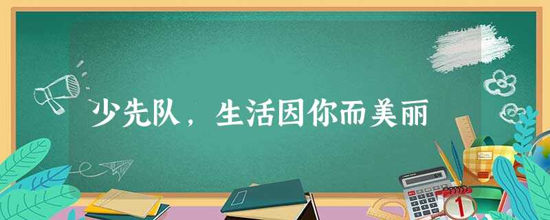 少先队,生活因你而美丽 少先队,生活因你而美丽