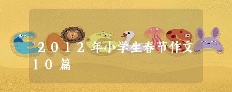 2012年小学生春节作文10篇 2012年小学生春节作文10篇