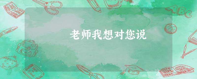 老师我想对您说 老师我想对您说