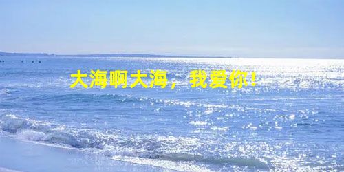 大海啊大海,我爱你! 大海啊大海,我爱你!