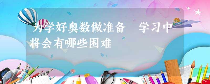 为学好奥数做准备 学习中将会有哪些困难 为学好奥数做准备 学习中将会有哪些困难