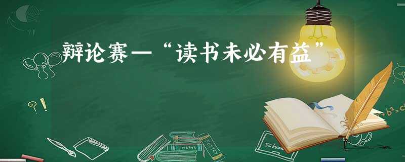 辩论赛—“读书未必有益” 辩论赛—“读书未必有益”