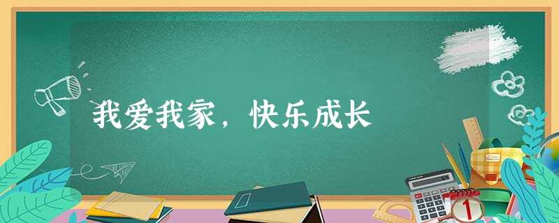 我爱我家,快乐成长 我爱我家,快乐成长