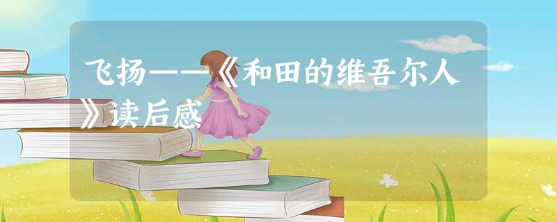 飞扬——《和田的维吾尔人》读后感 飞扬——《和田的维吾尔人》读后感