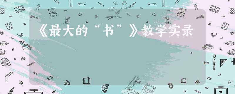 《最大的“书”》教学实录 《最大的“书”》教学实录