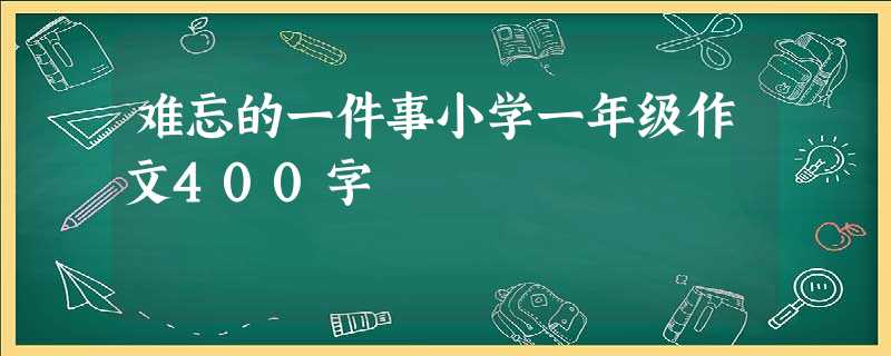 难忘的一件事小学一年级作文400字 难忘的一件事小学一年级作文400字