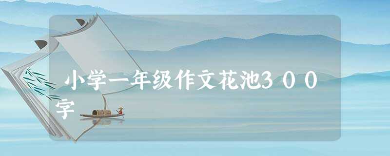 小学一年级作文花池300字 小学一年级作文花池300字
