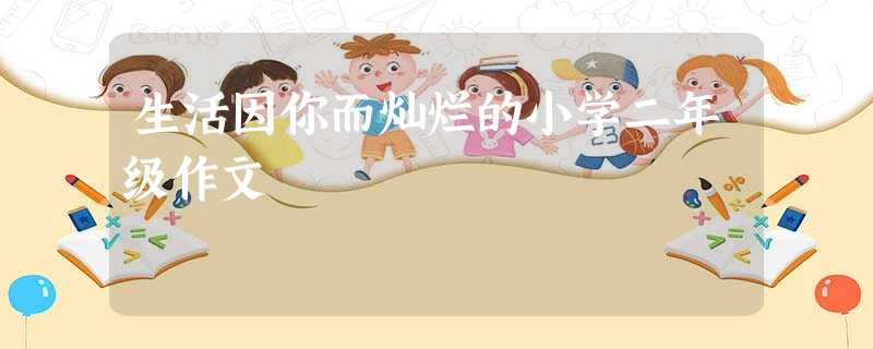 生活因你而灿烂的小学二年级作文 生活因你而灿烂的小学二年级作文