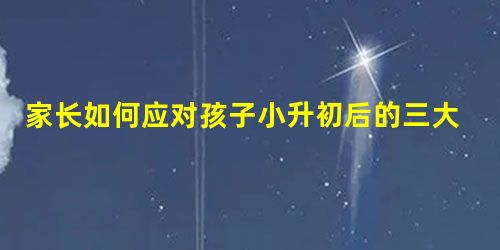 家长如何应对孩子小升初后的三大变化 家长如何应对孩子小升初后的三大变化
