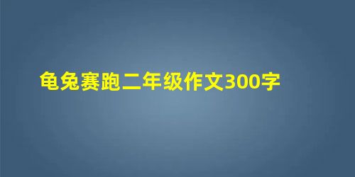 龟兔赛跑二年级作文300字 龟兔赛跑二年级作文300字