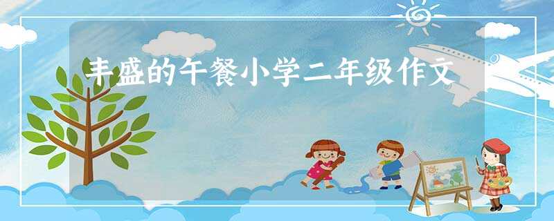 丰盛的午餐小学二年级作文 丰盛的午餐小学二年级作文