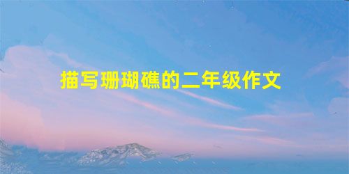 描写珊瑚礁的二年级作文 描写珊瑚礁的二年级作文