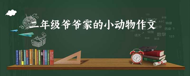 二年级爷爷家的小动物作文 二年级爷爷家的小动物作文