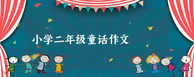小学二年级童话作文 小学二年级童话作文