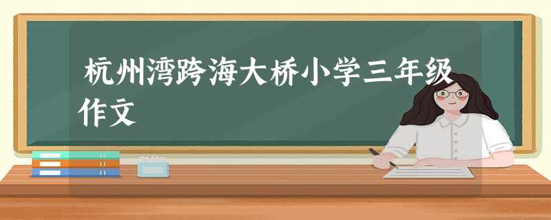 杭州湾跨海大桥小学三年级作文 杭州湾跨海大桥小学三年级作文