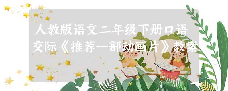人教版语文二年级下册口语交际《推荐一部动画片》教案 人教版语文二年级下册口语交际《推荐一部动画片》教案